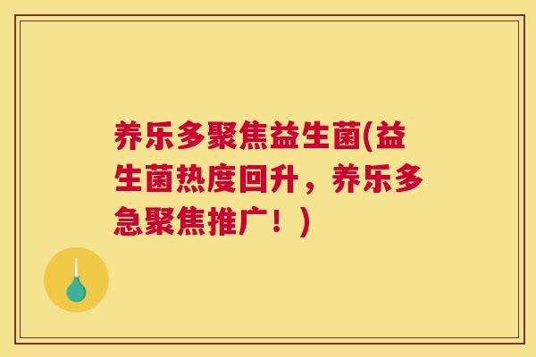 养乐多聚焦益生菌(益生菌热度回升，养乐多急聚焦推广！)