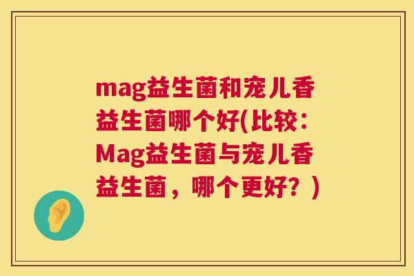 mag益生菌和宠儿香益生菌哪个好(比较：Mag益生菌与宠儿香益生菌，哪个更好？)