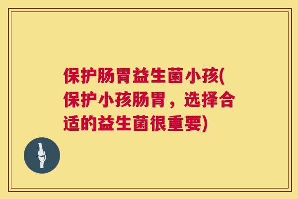 保护肠胃益生菌小孩(保护小孩肠胃，选择合适的益生菌很重要)