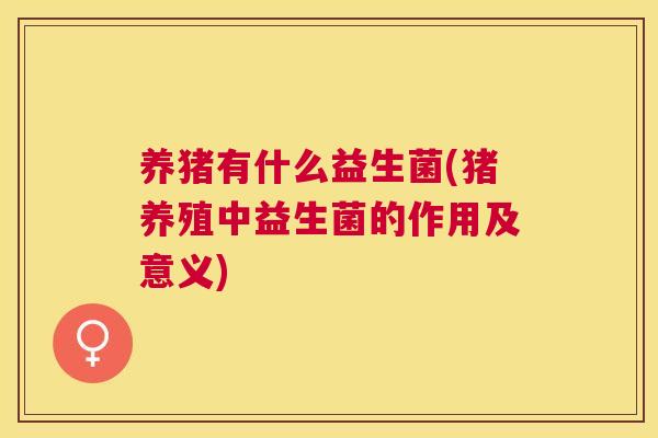 养猪有什么益生菌(猪养殖中益生菌的作用及意义)
