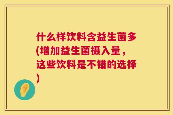 什么样饮料含益生菌多(增加益生菌摄入量，这些饮料是不错的选择)