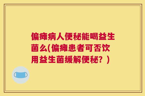 偏瘫病人便秘能喝益生菌么(偏瘫患者可否饮用益生菌缓解便秘？)