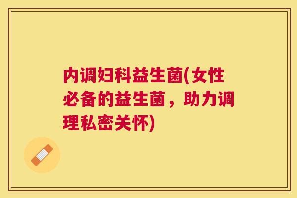 内调妇科益生菌(女性必备的益生菌，助力调理私密关怀)