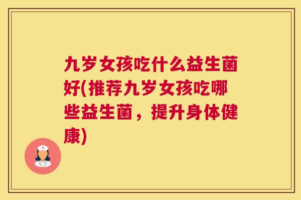 九岁女孩吃什么益生菌好(推荐九岁女孩吃哪些益生菌，提升身体健康)