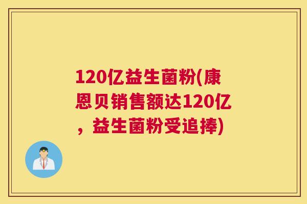 120亿益生菌粉(康恩贝销售额达120亿，益生菌粉受追捧)