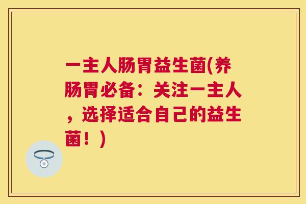 一主人肠胃益生菌(养肠胃必备：关注一主人，选择适合自己的益生菌！)