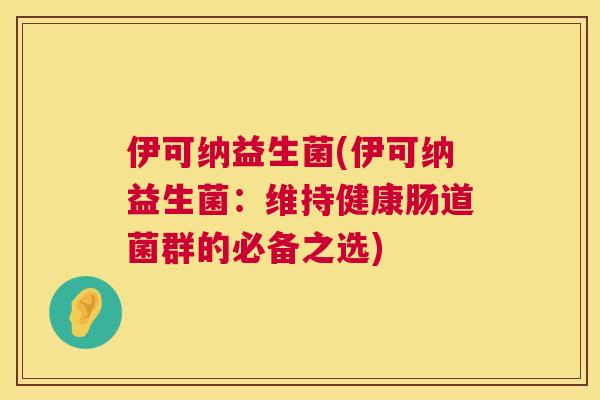 伊可纳益生菌(伊可纳益生菌：维持健康肠道菌群的必备之选)