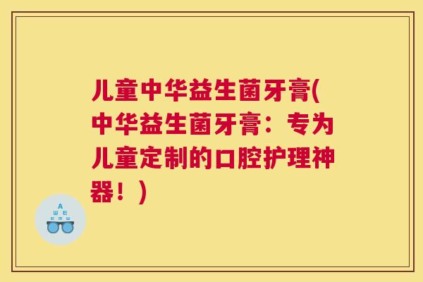 儿童中华益生菌牙膏(中华益生菌牙膏：专为儿童定制的口腔护理神器！)
