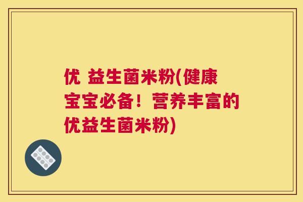 优 益生菌米粉(健康宝宝必备！营养丰富的优益生菌米粉)