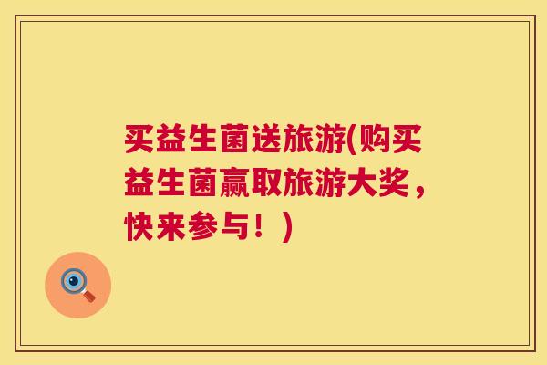 买益生菌送旅游(购买益生菌赢取旅游大奖，快来参与！)