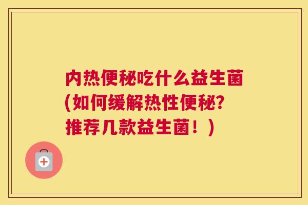 内热便秘吃什么益生菌(如何缓解热性便秘？推荐几款益生菌！)