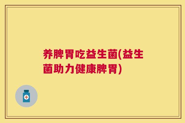 养脾胃吃益生菌(益生菌助力健康脾胃)