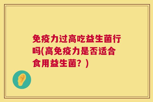 免疫力过高吃益生菌行吗(高免疫力是否适合食用益生菌？)