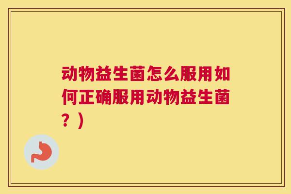 动物益生菌怎么服用如何正确服用动物益生菌？)