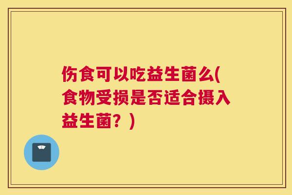 伤食可以吃益生菌么(食物受损是否适合摄入益生菌？)