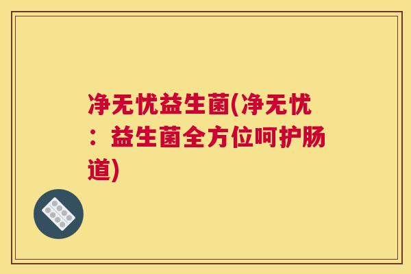 净无忧益生菌(净无忧：益生菌全方位呵护肠道)