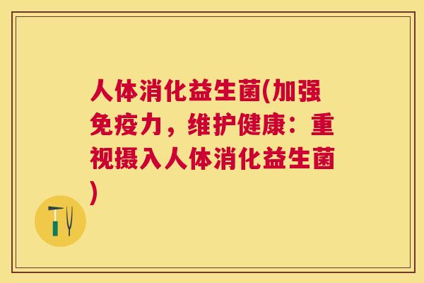 人体消化益生菌(加强免疫力，维护健康：重视摄入人体消化益生菌)