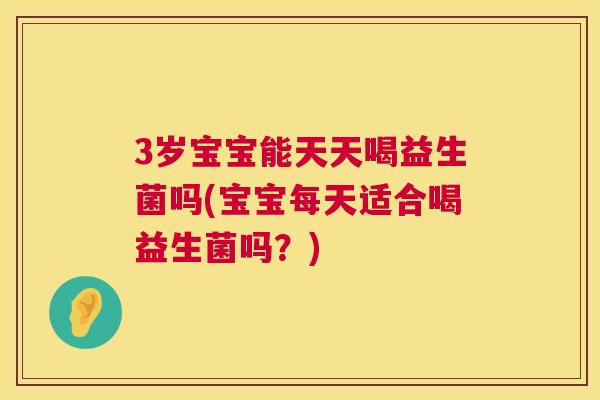 3岁宝宝能天天喝益生菌吗(宝宝每天适合喝益生菌吗？)