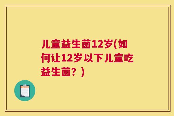 儿童益生菌12岁(如何让12岁以下儿童吃益生菌？)