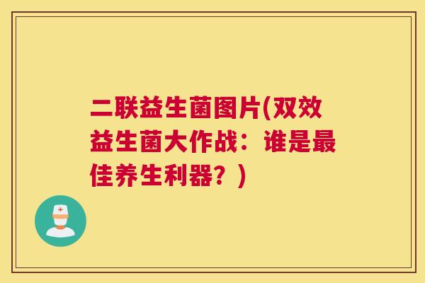二联益生菌图片(双效益生菌大作战：谁是最佳养生利器？)