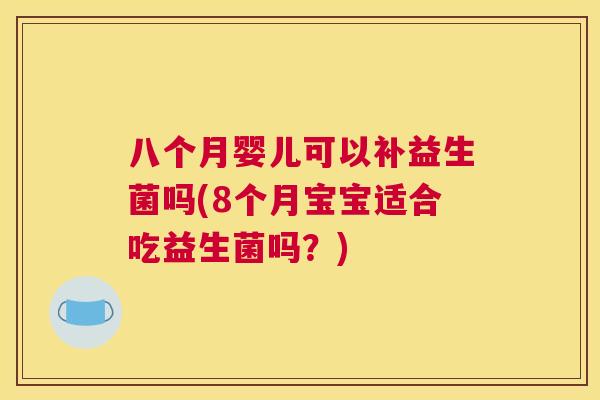 八个月婴儿可以补益生菌吗(8个月宝宝适合吃益生菌吗？)