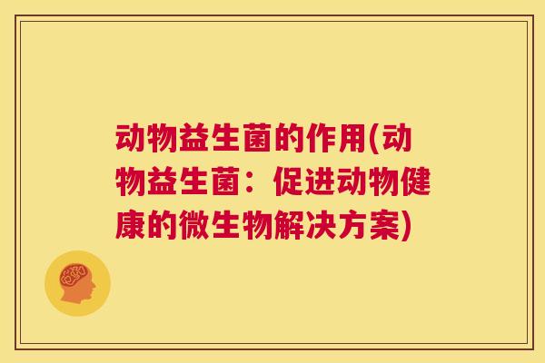动物益生菌的作用(动物益生菌：促进动物健康的微生物解决方案)