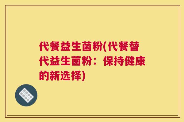 代餐益生菌粉(代餐替代益生菌粉：保持健康的新选择)