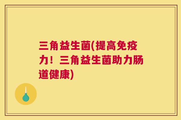 三角益生菌(提高免疫力！三角益生菌助力肠道健康)