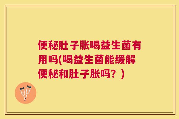 便秘肚子胀喝益生菌有用吗(喝益生菌能缓解便秘和肚子胀吗？)
