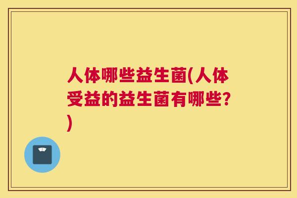 人体哪些益生菌(人体受益的益生菌有哪些？)