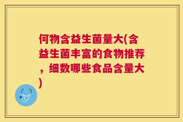何物含益生菌量大(含益生菌丰富的食物推荐，细数哪些食品含量大)