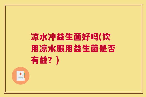凉水冲益生菌好吗(饮用凉水服用益生菌是否有益？)