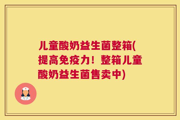 儿童酸奶益生菌整箱(提高免疫力！整箱儿童酸奶益生菌售卖中)
