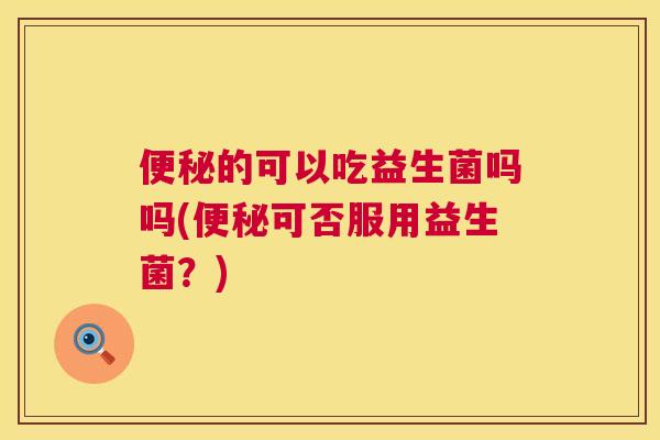 便秘的可以吃益生菌吗吗(便秘可否服用益生菌？)