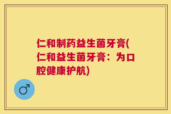 仁和制药益生菌牙膏(仁和益生菌牙膏：为口腔健康护航)