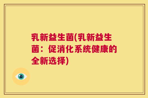 乳新益生菌(乳新益生菌：促消化系统健康的全新选择)