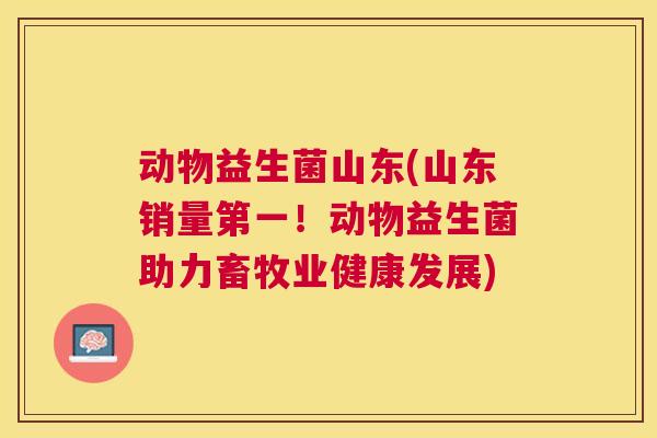 动物益生菌山东(山东销量第一！动物益生菌助力畜牧业健康发展)