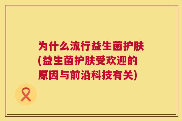 为什么流行益生菌护肤(益生菌护肤受欢迎的原因与前沿科技有关)