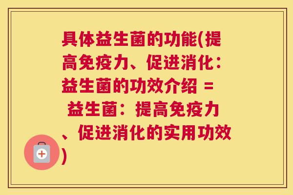 具体益生菌的功能(提高免疫力、促进消化：益生菌的功效介绍 = 益生菌：提高免疫力、促进消化的实用功效)