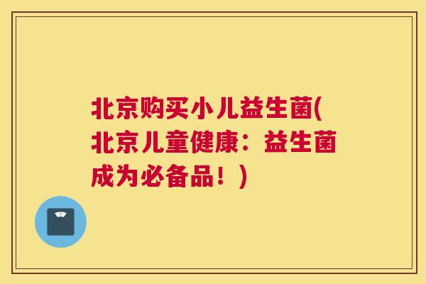 北京购买小儿益生菌(北京儿童健康：益生菌成为必备品！)