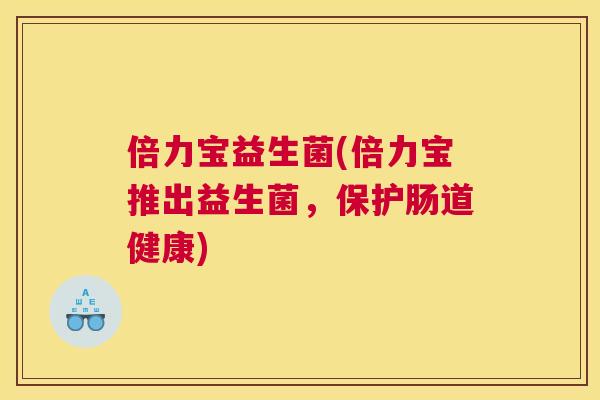 倍力宝益生菌(倍力宝推出益生菌，保护肠道健康)