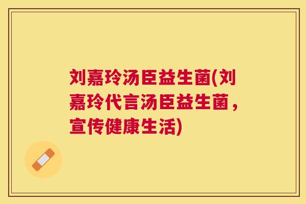 刘嘉玲汤臣益生菌(刘嘉玲代言汤臣益生菌，宣传健康生活)