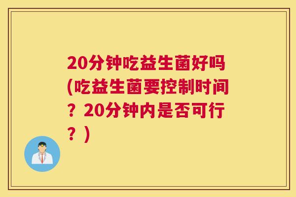 20分钟吃益生菌好吗(吃益生菌要控制时间？20分钟内是否可行？)