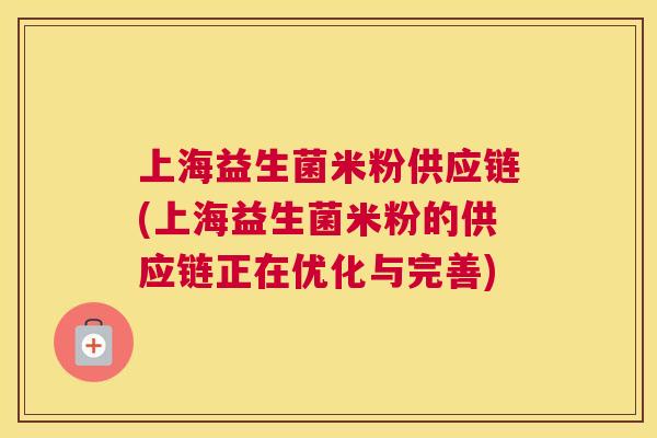 上海益生菌米粉供应链(上海益生菌米粉的供应链正在优化与完善)