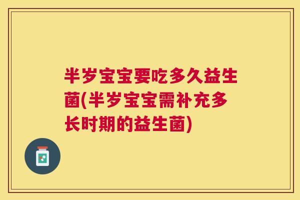 半岁宝宝要吃多久益生菌(半岁宝宝需补充多长时期的益生菌)