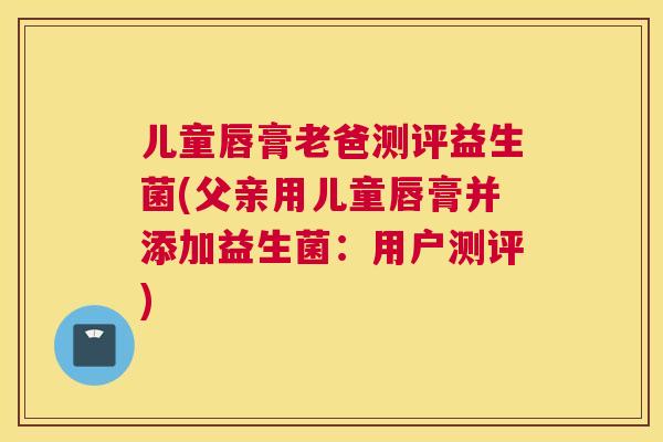 儿童唇膏老爸测评益生菌(父亲用儿童唇膏并添加益生菌：用户测评)