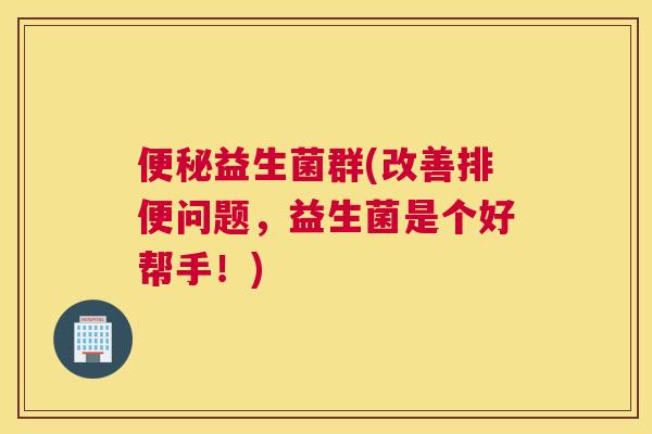 便秘益生菌群(改善排便问题，益生菌是个好帮手！)