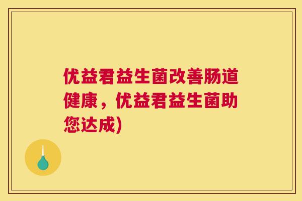 优益君益生菌改善肠道健康，优益君益生菌助您达成)