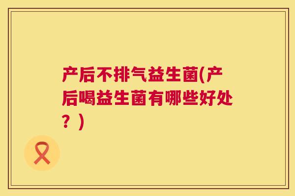 产后不排气益生菌(产后喝益生菌有哪些好处？)