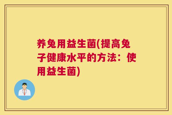 养兔用益生菌(提高兔子健康水平的方法：使用益生菌)